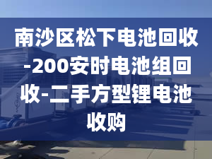 南沙区松下电池回收-200安时电池组回收-二手方型锂电池收购