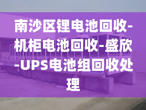 南沙区锂电池回收-机柜电池回收-盛欣-UPS电池组回收处理