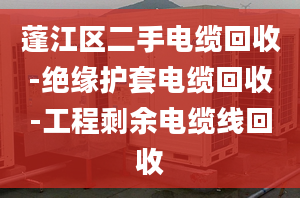 蓬江区二手电缆回收-绝缘护套电缆回收-工程剩余电缆线回收