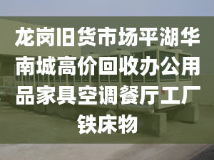 龙岗旧货市场平湖华南城高价回收办公用品家具空调餐厅工厂铁床物