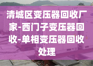 清城区变压器回收厂家-西门子变压器回收-单相变压器回收处理