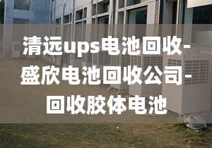 清远ups电池回收-盛欣电池回收公司-回收胶体电池