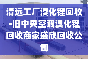 清远工厂溴化锂回收-旧中央空调溴化锂回收商家盛欣回收公司