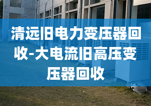 清远旧电力变压器回收-大电流旧高压变压器回收