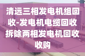 清远三相发电机组回收-发电机电缆回收拆除两相发电机回收收购