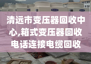 清远市变压器回收中心,箱式变压器回收电话连接电缆回收