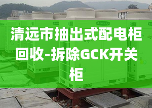 清远市抽出式配电柜回收-拆除GCK开关柜