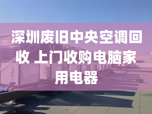 深圳废旧中央空调回收 上门收购电脑家用电器