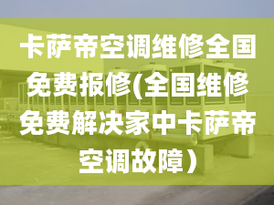 卡萨帝空调维修全国免费报修(全国维修免费解决家中卡萨帝空调故障）