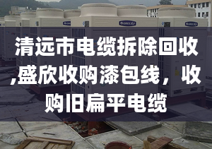 清远市电缆拆除回收,盛欣收购漆包线，收购旧扁平电缆