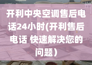 开利中央空调售后电话24小时(开利售后电话 快速解决您的问题）