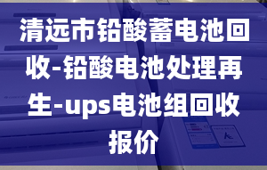 清远市铅酸蓄电池回收-铅酸电池处理再生-ups电池组回收报价