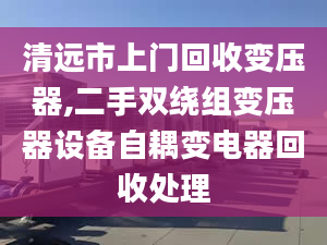 清远市上门回收变压器,二手双绕组变压器设备自耦变电器回收处理