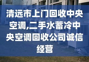 清远市上门回收中央空调,二手水蓄冷中央空调回收公司诚信经营