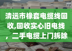 清远市橡套电缆线回收,回收实心旧电线，二手电缆上门拆除