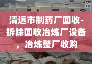 清远市制药厂回收-拆除回收冶炼厂设备，冶炼整厂收购