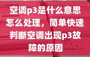 空调p3是什么意思怎么处理，简单快速判断空调出现p3故障的原因