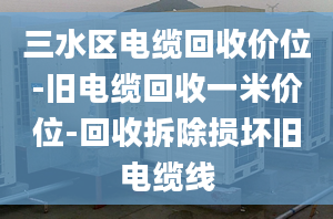 三水区电缆回收价位-旧电缆回收一米价位-回收拆除损坏旧电缆线