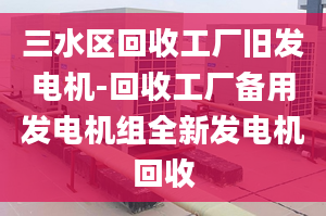 三水区回收工厂旧发电机-回收工厂备用发电机组全新发电机回收