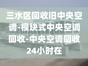 三水区回收旧中央空调-模块式中央空调回收-中央空调回收24小时在