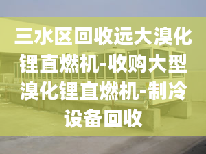 三水区回收远大溴化锂直燃机-收购大型溴化锂直燃机-制冷设备回收