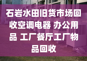 石岩水田旧货市场回收空调电器 办公用品 工厂餐厅工厂物品回收