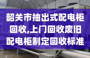 韶关市抽出式配电柜回收,上门回收废旧配电柜制定回收标准