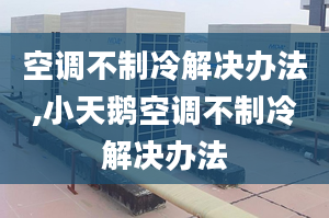 空调不制冷解决办法,小天鹅空调不制冷解决办法