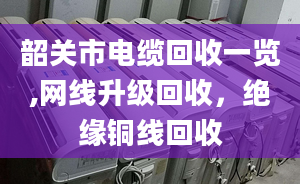 韶关市电缆回收一览,网线升级回收，绝缘铜线回收