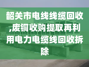 韶关市电线线缆回收,废铜收购提取再利用电力电缆线回收拆除