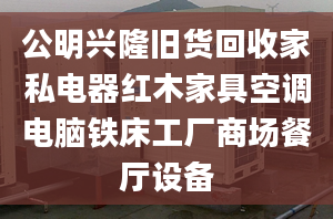 公明兴隆旧货回收家私电器红木家具空调电脑铁床工厂商场餐厅设备