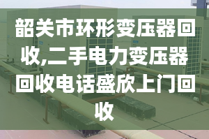 韶关市环形变压器回收,二手电力变压器回收电话盛欣上门回收