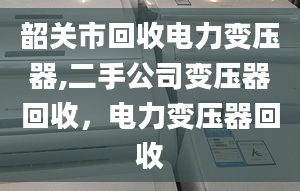 韶关市回收电力变压器,二手公司变压器回收，电力变压器回收