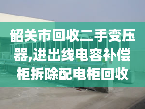 韶关市回收二手变压器,进出线电容补偿柜拆除配电柜回收