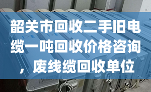 韶关市回收二手旧电缆一吨回收价格咨询，废线缆回收单位