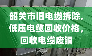 韶关市旧电缆拆除,低压电缆回收价格，回收电缆废铜