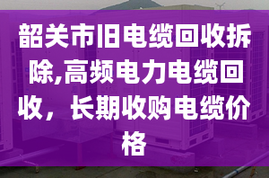 韶关市旧电缆回收拆除,高频电力电缆回收，长期收购电缆价格