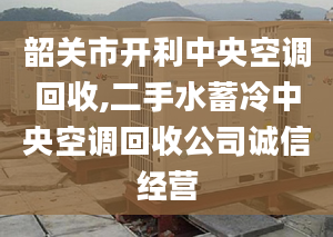 韶关市开利中央空调回收,二手水蓄冷中央空调回收公司诚信经营