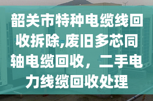 韶关市特种电缆线回收拆除,废旧多芯同轴电缆回收，二手电力线缆回收处理