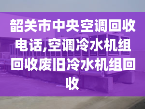 韶关市中央空调回收电话,空调冷水机组回收废旧冷水机组回收