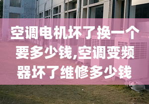 空调电机坏了换一个要多少钱,空调变频器坏了维修多少钱