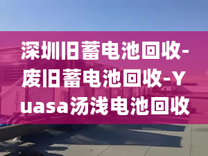 深圳旧蓄电池回收-废旧蓄电池回收-Yuasa汤浅电池回收