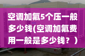 空调加氟5个压一般多少钱(空调加氟费用一般是多少钱？）