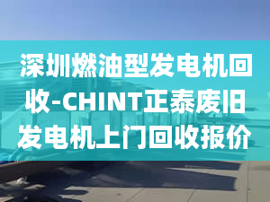 深圳燃油型发电机回收-CHINT正泰废旧发电机上门回收报价