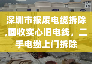 深圳市报废电缆拆除,回收实心旧电线，二手电缆上门拆除