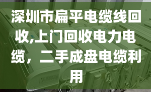 深圳市扁平电缆线回收,上门回收电力电缆，二手成盘电缆利用