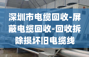 深圳市电缆回收-屏蔽电缆回收-回收拆除损坏旧电缆线