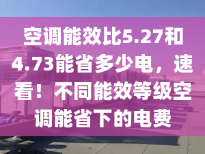 空调能效比5.27和4.73能省多少电，速看！不同能效等级空调能省下的电费