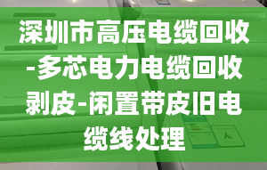 深圳市高压电缆回收-多芯电力电缆回收剥皮-闲置带皮旧电缆线处理