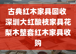 古典红木家具回收 深圳大红酸枝家具花梨木整套红木家具收购